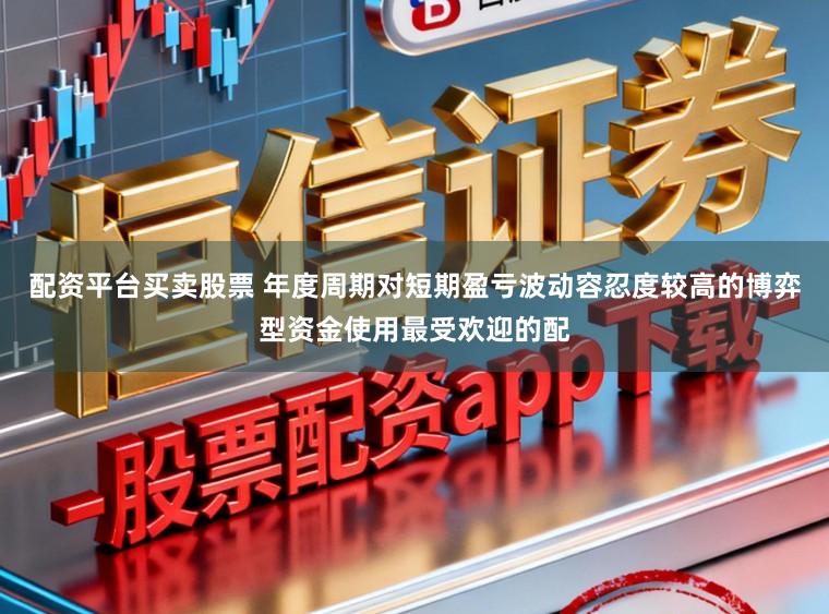 配资平台买卖股票 年度周期对短期盈亏波动容忍度较高的博弈型资金使用最受欢迎的配