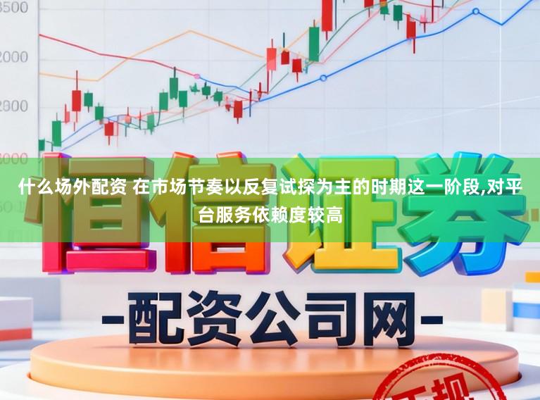 什么场外配资 在市场节奏以反复试探为主的时期这一阶段,对平台服务依赖度较高