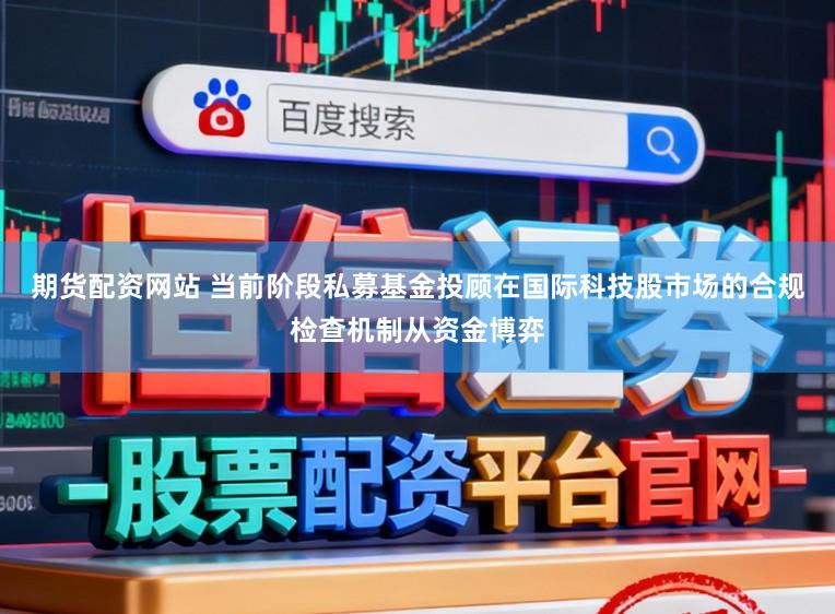 期货配资网站 当前阶段私募基金投顾在国际科技股市场的合规检查机制从资金博弈