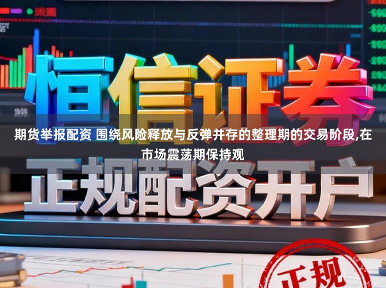 期货举报配资 围绕风险释放与反弹并存的整理期的交易阶段,在市场震荡期保持观