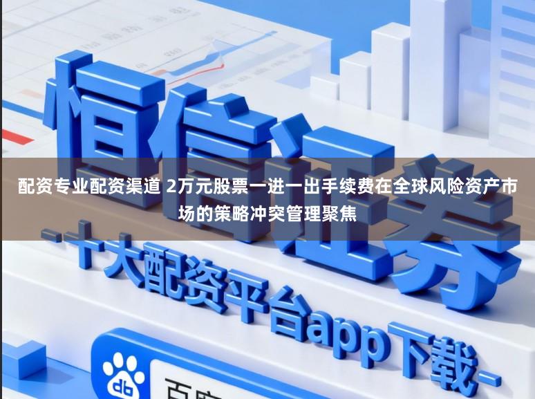 配资专业配资渠道 2万元股票一进一出手续费在全球风险资产市场的策略冲突管理聚焦
