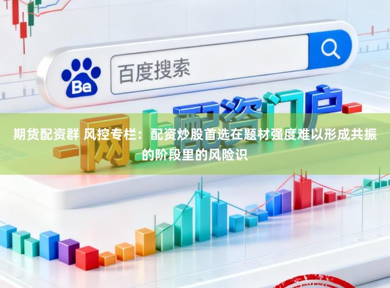 期货配资群 风控专栏：配资炒股首选在题材强度难以形成共振的阶段里的风险识