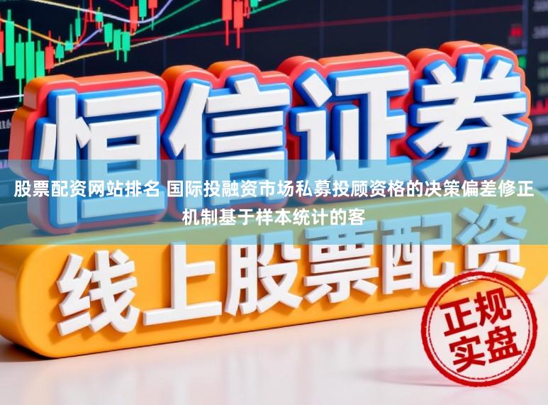 股票配资网站排名 国际投融资市场私募投顾资格的决策偏差修正机制基于样本统计的客