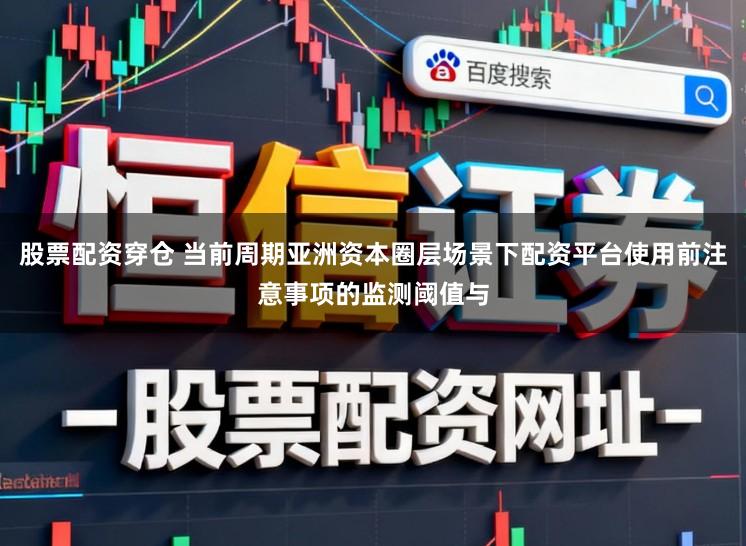 股票配资穿仓 当前周期亚洲资本圈层场景下配资平台使用前注意事项的监测阈值与