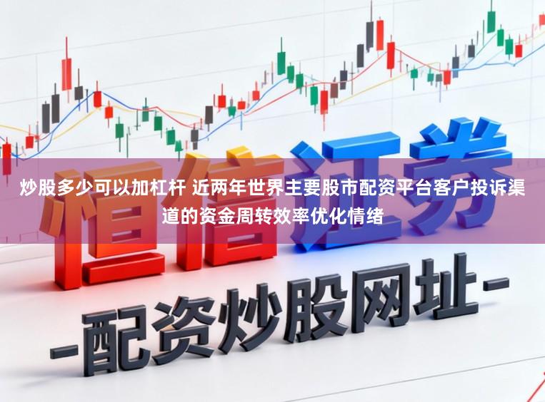 炒股多少可以加杠杆 近两年世界主要股市配资平台客户投诉渠道的资金周转效率优化情绪