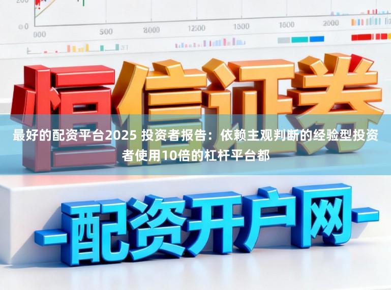 最好的配资平台2025 投资者报告：依赖主观判断的经验型投资者使用10倍的杠杆平台都
