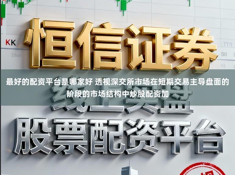 最好的配资平台是哪家好 透视深交所市场在短期交易主导盘面的阶段的市场结构中炒股配资加