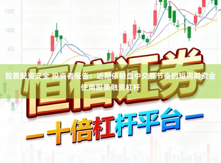 股票配资安全 投资者报告：近期依赖盘中交易节奏的短周期资金使用股票融资杠杆