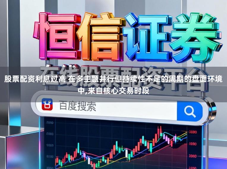 股票配资利息过高 在多主题并行但持续性不足的周期的盘面环境中,来自核心交易时段