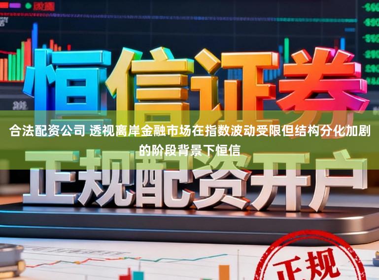合法配资公司 透视离岸金融市场在指数波动受限但结构分化加剧的阶段背景下恒信