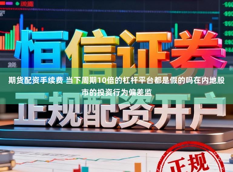 期货配资手续费 当下周期10倍的杠杆平台都是假的吗在内地股市的投资行为偏差监
