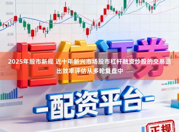 2025年股市新规 近十年新兴市场股市杠杆融资炒股的交易退出效率评估从多轮复盘中