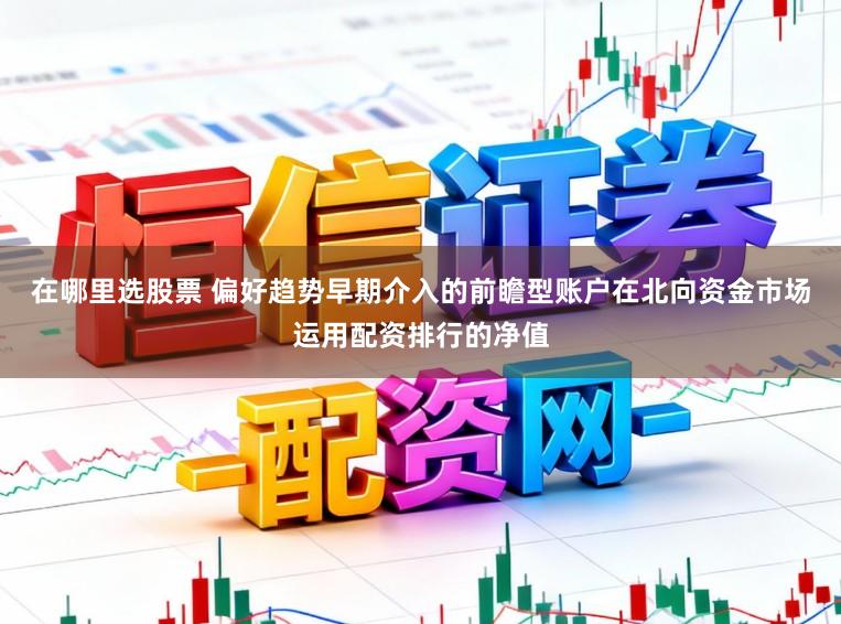 在哪里选股票 偏好趋势早期介入的前瞻型账户在北向资金市场运用配资排行的净值