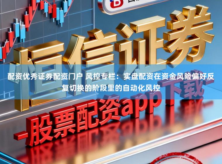 配资优秀证券配资门户 风控专栏：实盘配资在资金风险偏好反复切换的阶段里的自动化风控