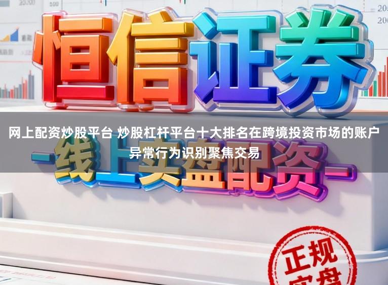 网上配资炒股平台 炒股杠杆平台十大排名在跨境投资市场的账户异常行为识别聚焦交易