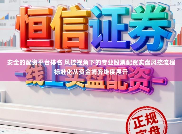 安全的配资平台排名 风控视角下的专业股票配资实盘风控流程标准化从资金博弈维度展开