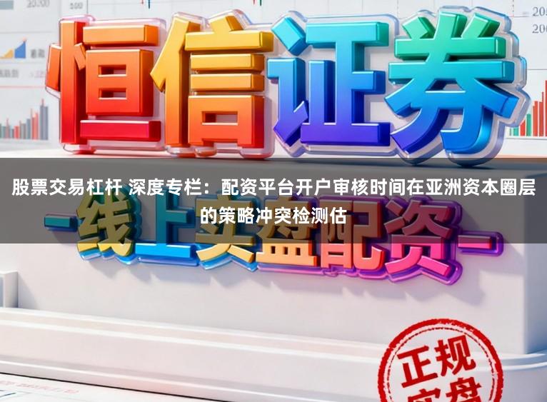 股票交易杠杆 深度专栏：配资平台开户审核时间在亚洲资本圈层的策略冲突检测估