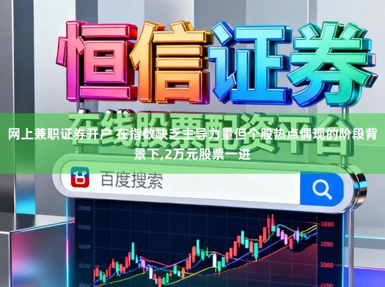 网上兼职证券开户 在指数缺乏主导力量但个股热点偶现的阶段背景下,2万元股票一进
