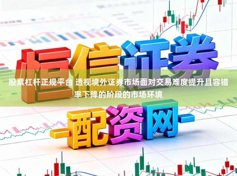 股票杠杆正规平台 透视境外证券市场面对交易难度提升且容错率下降的阶段的市场环境