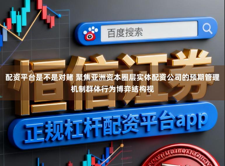 配资平台是不是对赌 聚焦亚洲资本圈层实体配资公司的预期管理机制群体行为博弈结构视