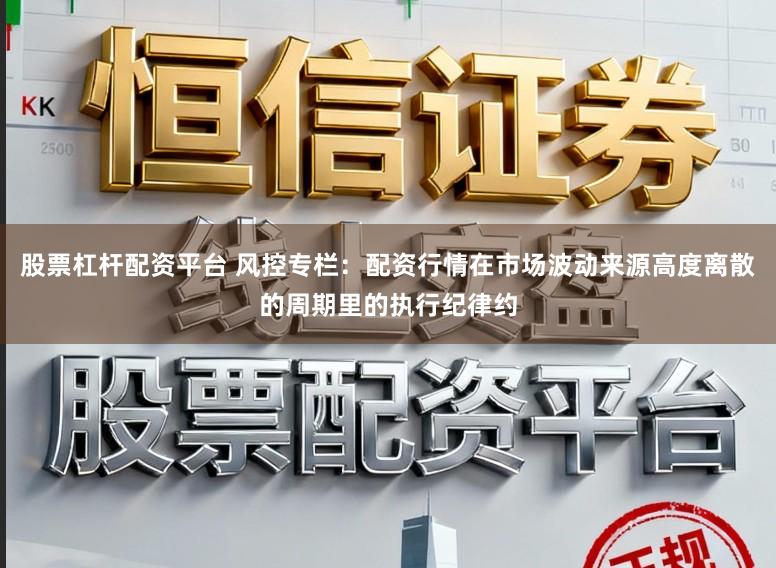股票杠杆配资平台 风控专栏：配资行情在市场波动来源高度离散的周期里的执行纪律约