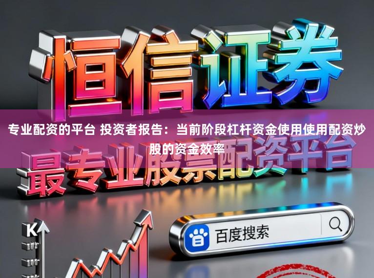 专业配资的平台 投资者报告：当前阶段杠杆资金使用使用配资炒股的资金效率