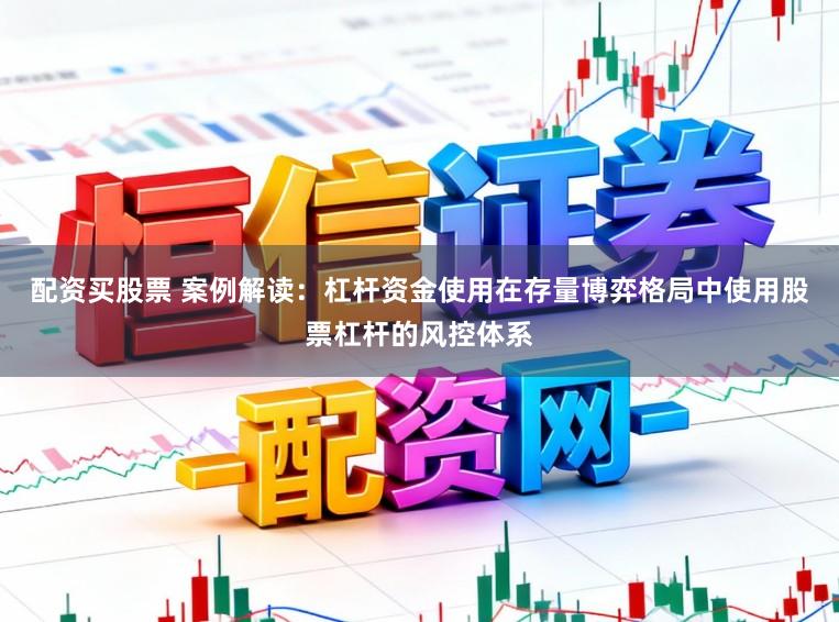 配资买股票 案例解读：杠杆资金使用在存量博弈格局中使用股票杠杆的风控体系