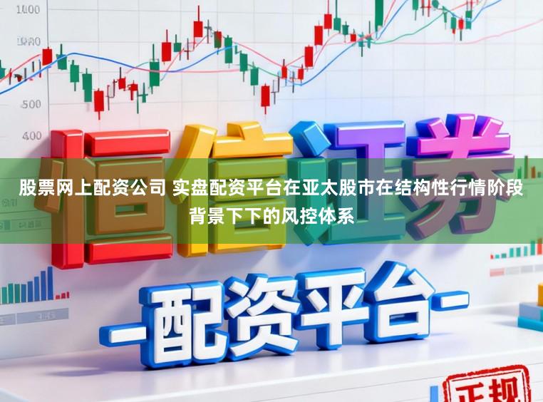 股票网上配资公司 实盘配资平台在亚太股市在结构性行情阶段背景下下的风控体系