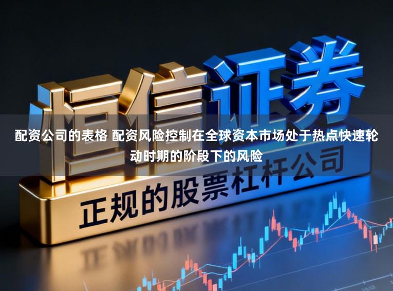 配资公司的表格 配资风险控制在全球资本市场处于热点快速轮动时期的阶段下的风险