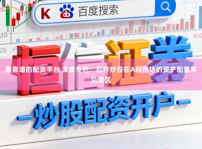 最靠谱的配资平台 深度专栏：杠杆炒股在A股市场的资产配置常见误区