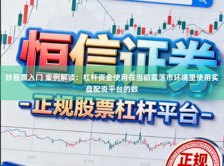 炒股票入门 案例解读：杠杆资金使用在当前震荡市环境里使用实盘配资平台的数
