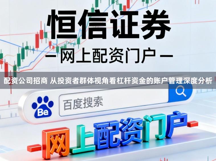 配资公司招商 从投资者群体视角看杠杆资金的账户管理深度分析