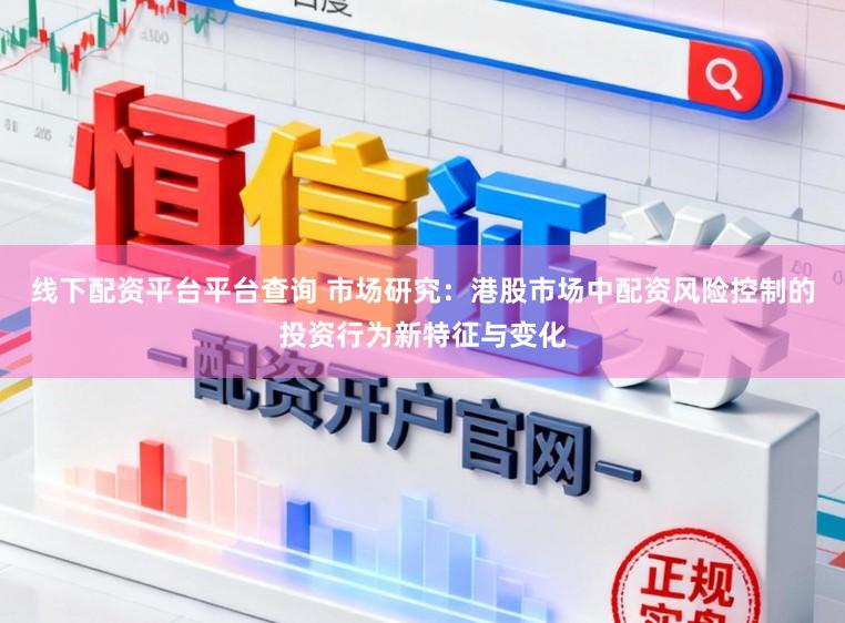 线下配资平台平台查询 市场研究：港股市场中配资风险控制的投资行为新特征与变化