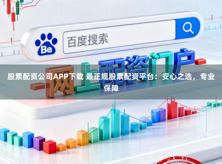 股票配资公司APP下载 最正规股票配资平台：安心之选，专业保障