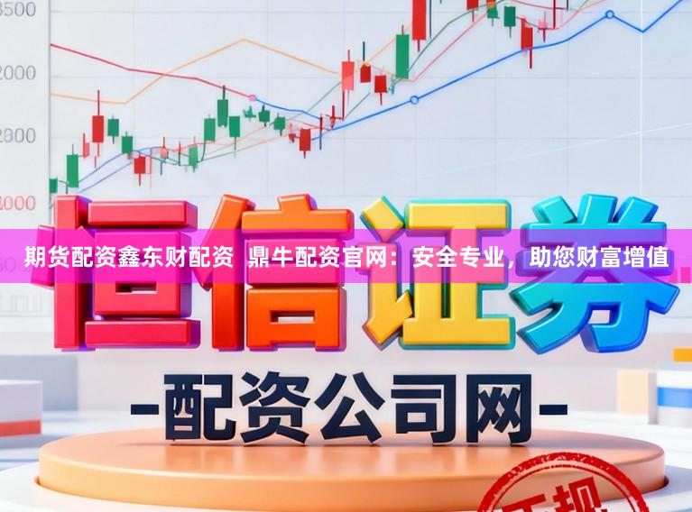 期货配资鑫东财配资  鼎牛配资官网：安全专业，助您财富增值