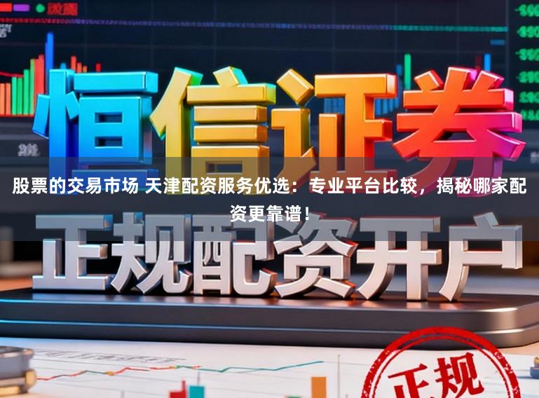 股票的交易市场 天津配资服务优选：专业平台比较，揭秘哪家配资更靠谱！