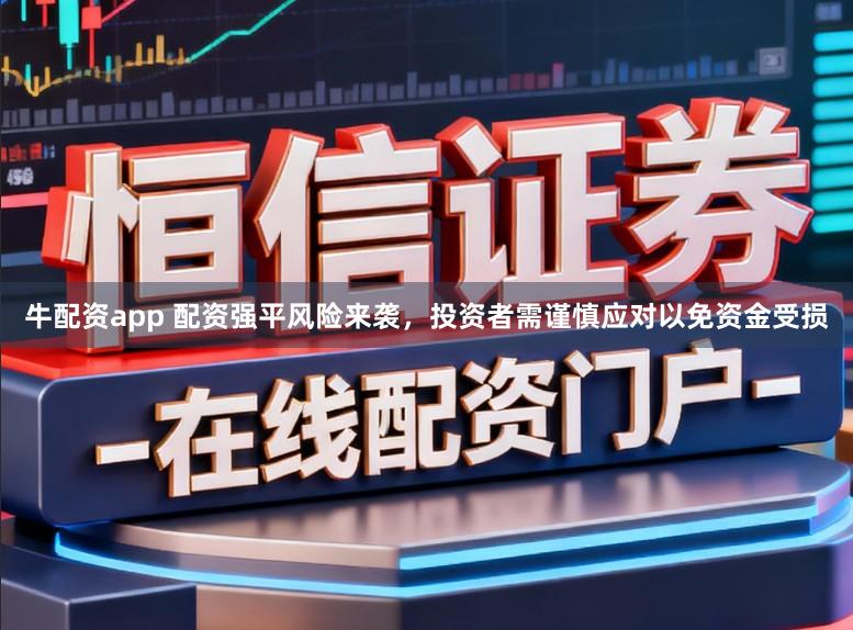 牛配资app 配资强平风险来袭，投资者需谨慎应对以免资金受损