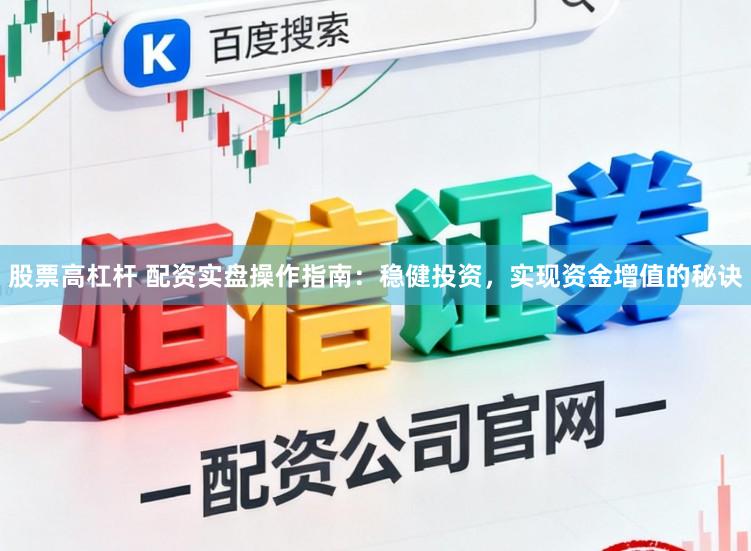 股票高杠杆 配资实盘操作指南：稳健投资，实现资金增值的秘诀