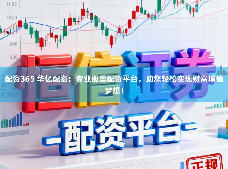 配资365 华亿配资：专业股票配资平台，助您轻松实现财富增值梦想！