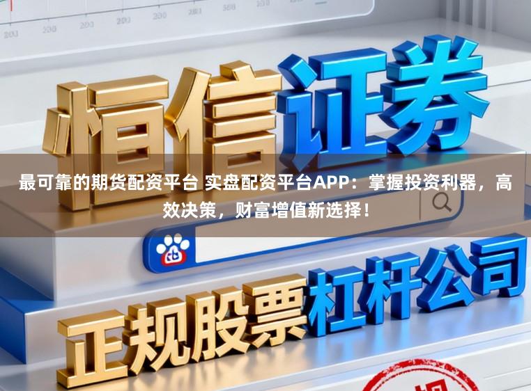 最可靠的期货配资平台 实盘配资平台APP：掌握投资利器，高效决策，财富增值新选择！