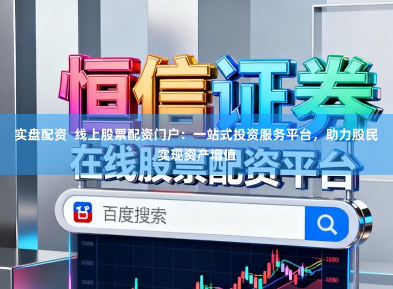 实盘配资  线上股票配资门户：一站式投资服务平台，助力股民实现资产增值