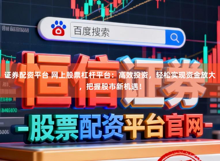 证券配资平台 网上股票杠杆平台：高效投资，轻松实现资金放大，把握股市新机遇！