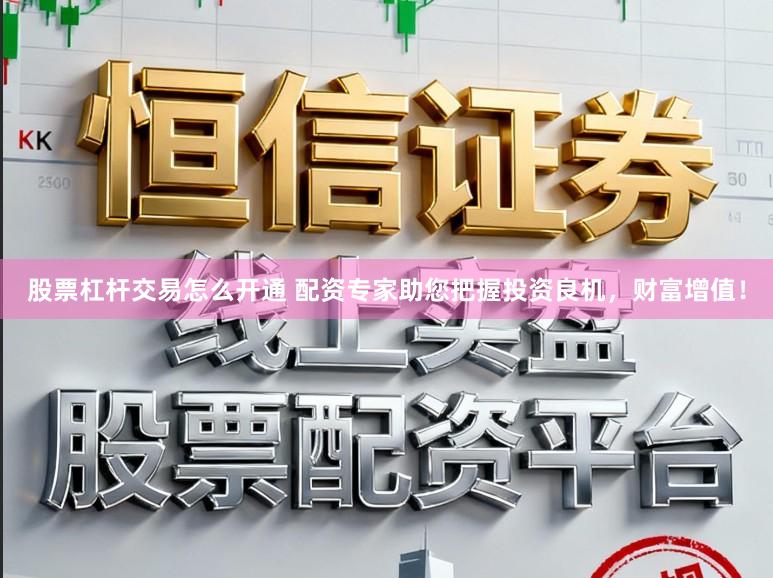 股票杠杆交易怎么开通 配资专家助您把握投资良机，财富增值！