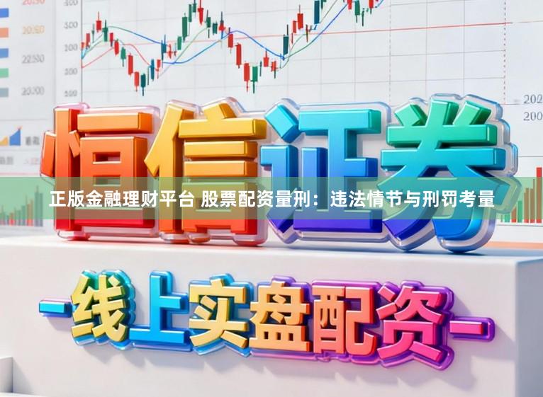 正版金融理财平台 股票配资量刑：违法情节与刑罚考量
