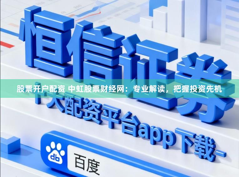 股票开户配资 中虹股票财经网：专业解读，把握投资先机