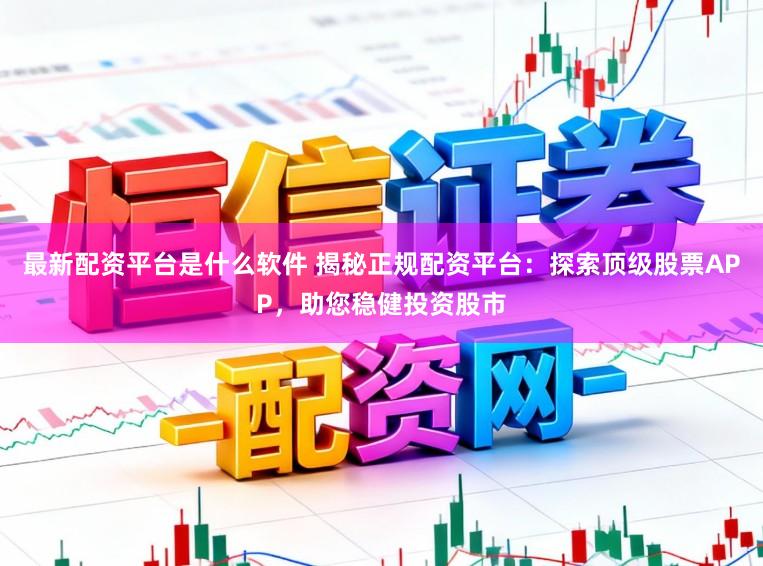 最新配资平台是什么软件 揭秘正规配资平台：探索顶级股票APP，助您稳健投资股市