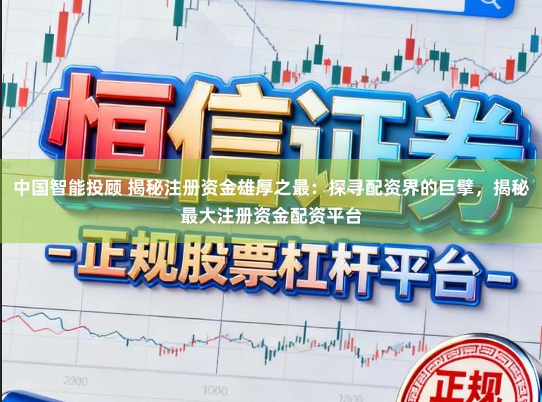 中国智能投顾 揭秘注册资金雄厚之最：探寻配资界的巨擘，揭秘最大注册资金配资平台