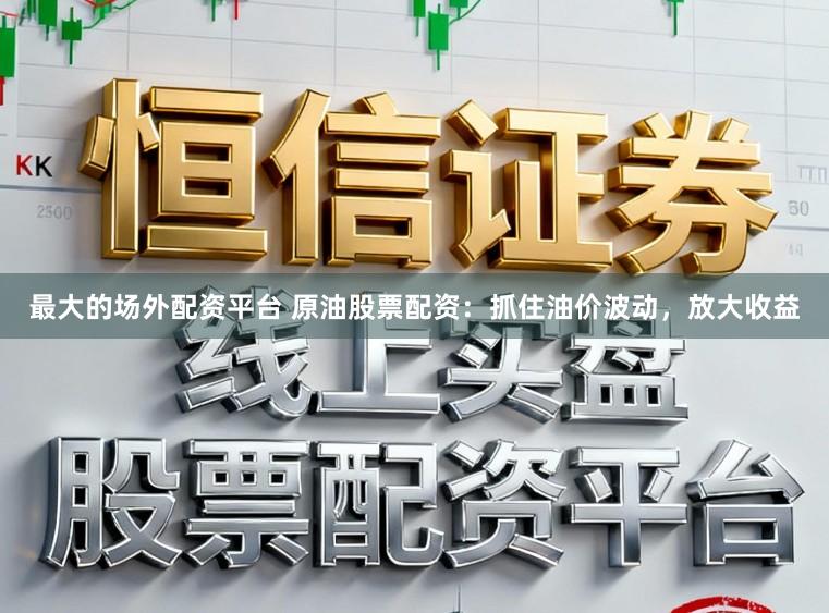 最大的场外配资平台 原油股票配资：抓住油价波动，放大收益