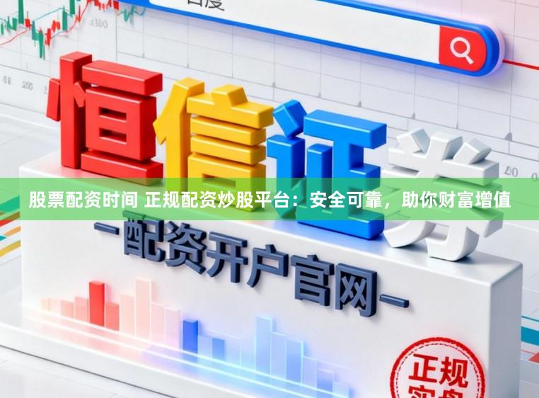 股票配资时间 正规配资炒股平台：安全可靠，助你财富增值