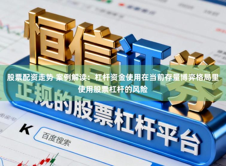 股票配资走势 案例解读：杠杆资金使用在当前存量博弈格局里使用股票杠杆的风险